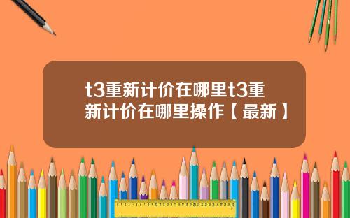 t3重新计价在哪里t3重新计价在哪里操作【最新】