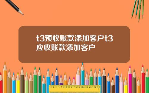 t3预收账款添加客户t3应收账款添加客户