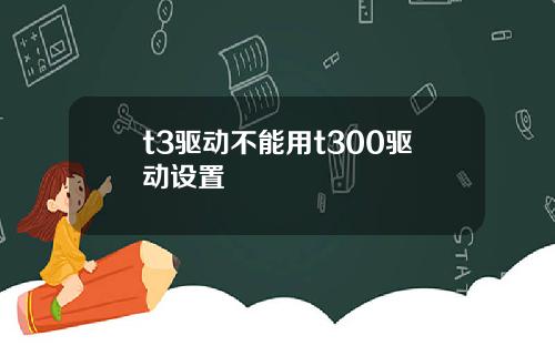 t3驱动不能用t300驱动设置