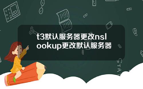 t3默认服务器更改nslookup更改默认服务器