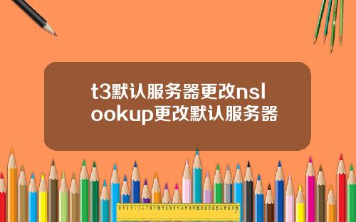 t3默认服务器更改nslookup更改默认服务器