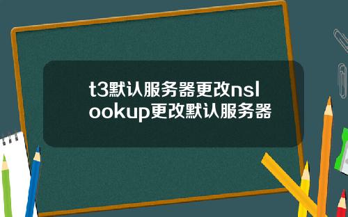 t3默认服务器更改nslookup更改默认服务器
