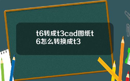 t6转成t3cad图纸t6怎么转换成t3