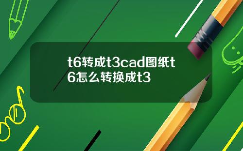 t6转成t3cad图纸t6怎么转换成t3