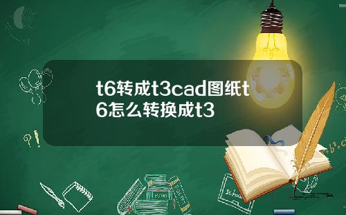 t6转成t3cad图纸t6怎么转换成t3