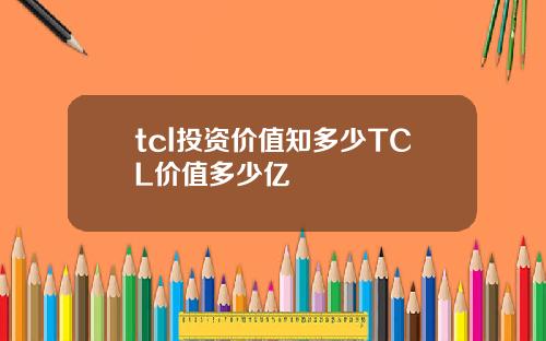 tcl投资价值知多少TCL价值多少亿