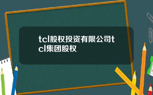 tcl股权投资有限公司tcl集团股权