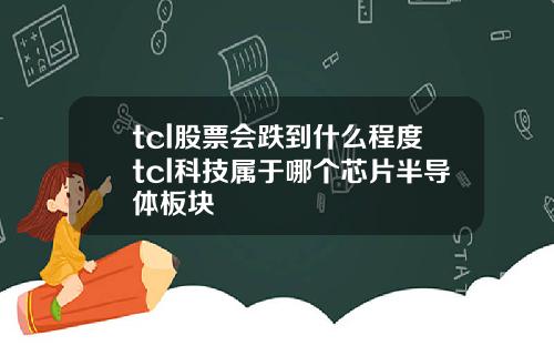 tcl股票会跌到什么程度tcl科技属于哪个芯片半导体板块