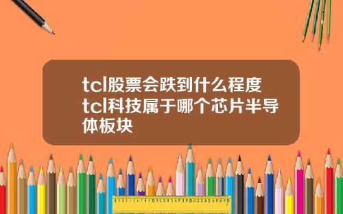 tcl股票会跌到什么程度tcl科技属于哪个芯片半导体板块