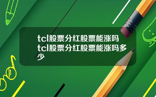 tcl股票分红股票能涨吗tcl股票分红股票能涨吗多少