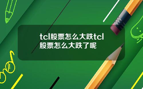 tcl股票怎么大跌tcl股票怎么大跌了呢