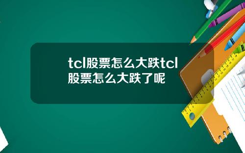 tcl股票怎么大跌tcl股票怎么大跌了呢