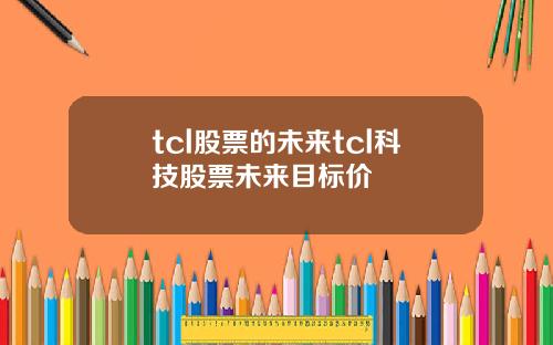 tcl股票的未来tcl科技股票未来目标价