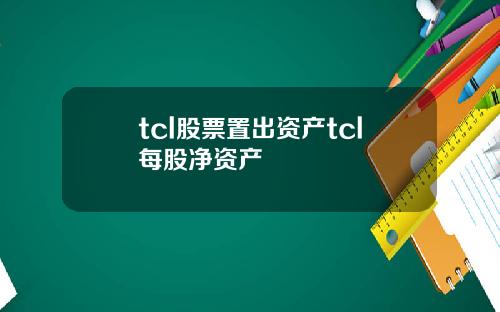tcl股票置出资产tcl每股净资产