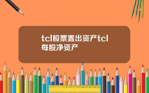 tcl股票置出资产tcl每股净资产
