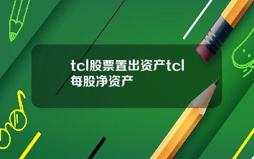 tcl股票置出资产tcl每股净资产