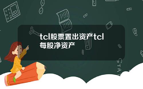 tcl股票置出资产tcl每股净资产