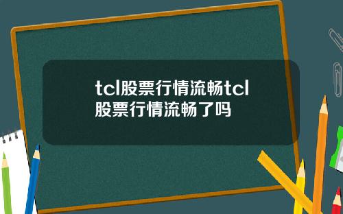tcl股票行情流畅tcl股票行情流畅了吗