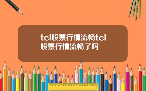 tcl股票行情流畅tcl股票行情流畅了吗