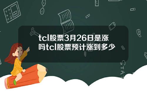 tcl股票3月26日是涨吗tcl股票预计涨到多少