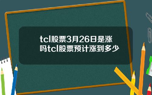 tcl股票3月26日是涨吗tcl股票预计涨到多少