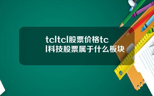 tcltcl股票价格tcl科技股票属于什么板块