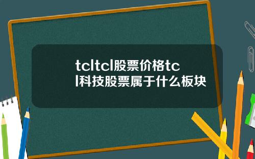 tcltcl股票价格tcl科技股票属于什么板块