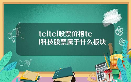 tcltcl股票价格tcl科技股票属于什么板块