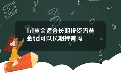 td黄金适合长期投资吗黄金td可以长期持有吗