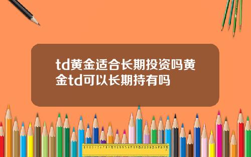 td黄金适合长期投资吗黄金td可以长期持有吗