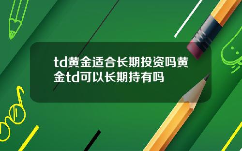 td黄金适合长期投资吗黄金td可以长期持有吗