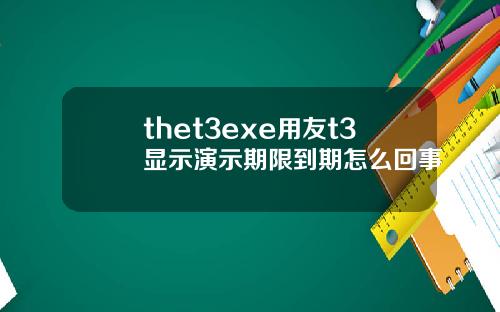 thet3exe用友t3显示演示期限到期怎么回事