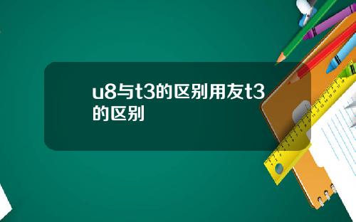 u8与t3的区别用友t3的区别