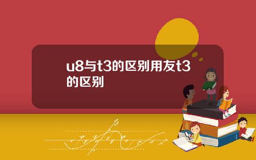 u8与t3的区别用友t3的区别
