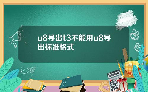 u8导出t3不能用u8导出标准格式
