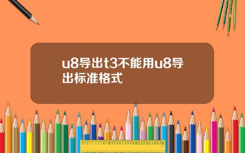 u8导出t3不能用u8导出标准格式