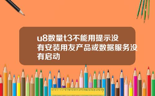 u8数量t3不能用提示没有安装用友产品或数据服务没有启动