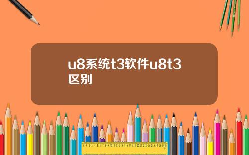u8系统t3软件u8t3区别