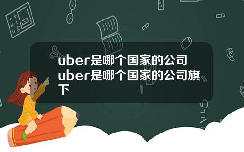 uber是哪个国家的公司uber是哪个国家的公司旗下