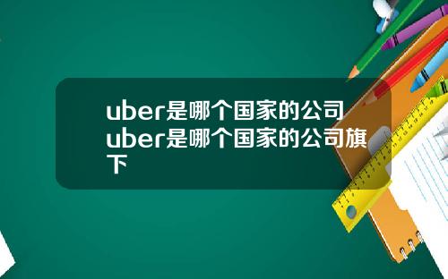 uber是哪个国家的公司uber是哪个国家的公司旗下