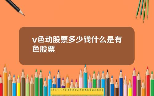 v色动股票多少钱什么是有色股票