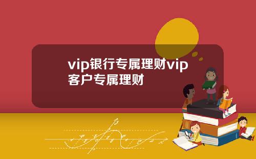 vip银行专属理财vip客户专属理财