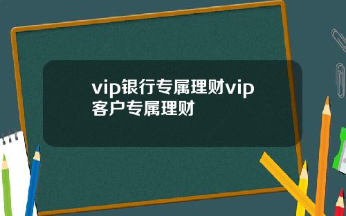 vip银行专属理财vip客户专属理财
