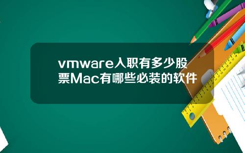 vmware入职有多少股票Mac有哪些必装的软件