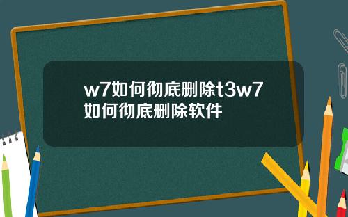 w7如何彻底删除t3w7如何彻底删除软件