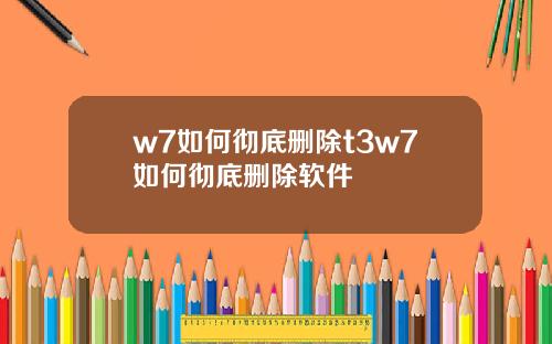 w7如何彻底删除t3w7如何彻底删除软件