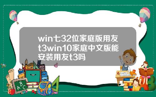 win七32位家庭版用友t3win10家庭中文版能安装用友t3吗