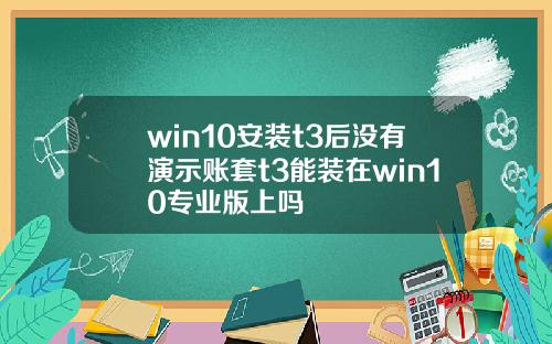 win10安装t3后没有演示账套t3能装在win10专业版上吗