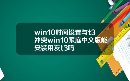 win10时间设置与t3冲突win10家庭中文版能安装用友t3吗