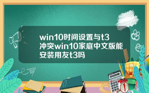 win10时间设置与t3冲突win10家庭中文版能安装用友t3吗